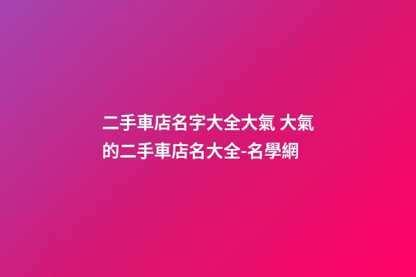 二手車店名字大全大氣 大氣的二手車店名大全-名學網-第1張-店鋪起名-玄機派